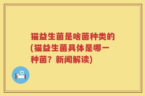 猫益生菌是啥菌种类的(猫益生菌具体是哪一种菌？新闻解读)