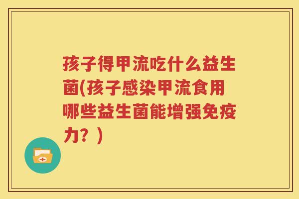 孩子得甲流吃什么益生菌(孩子感染甲流食用哪些益生菌能增强免疫力？)