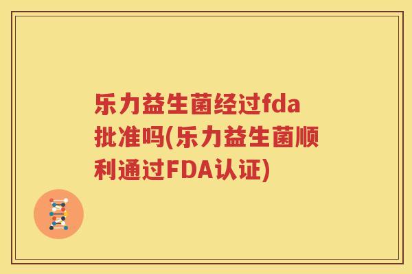 乐力益生菌经过fda批准吗(乐力益生菌顺利通过FDA认证)