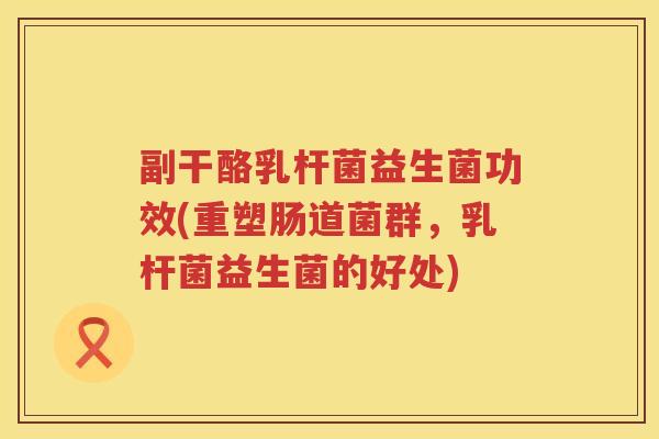 副干酪乳杆菌益生菌功效(重塑肠道菌群，乳杆菌益生菌的好处)