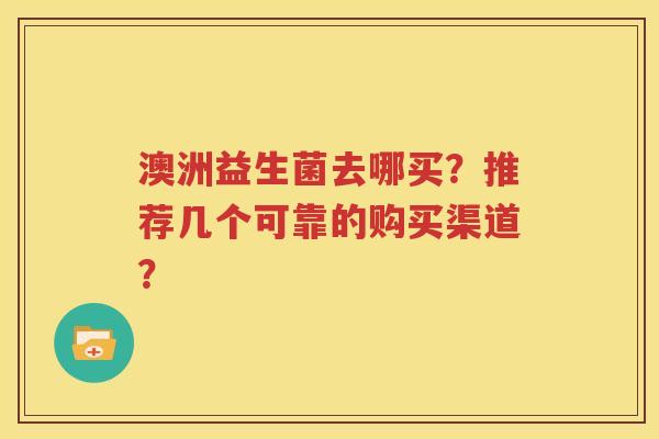 澳洲益生菌去哪买？推荐几个可靠的购买渠道？