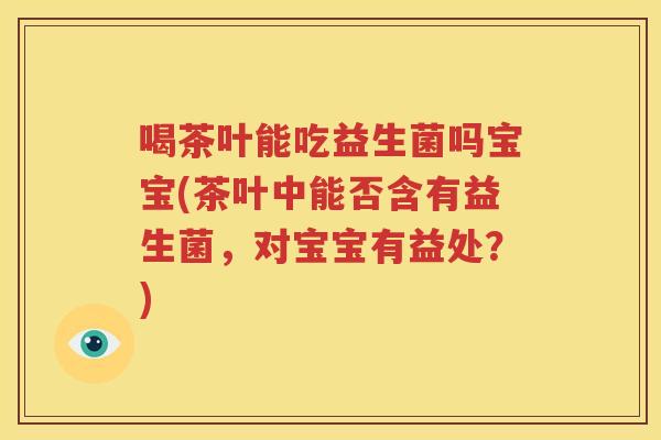 喝茶叶能吃益生菌吗宝宝(茶叶中能否含有益生菌，对宝宝有益处？)