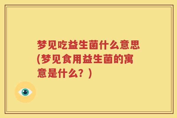 梦见吃益生菌什么意思(梦见食用益生菌的寓意是什么？)