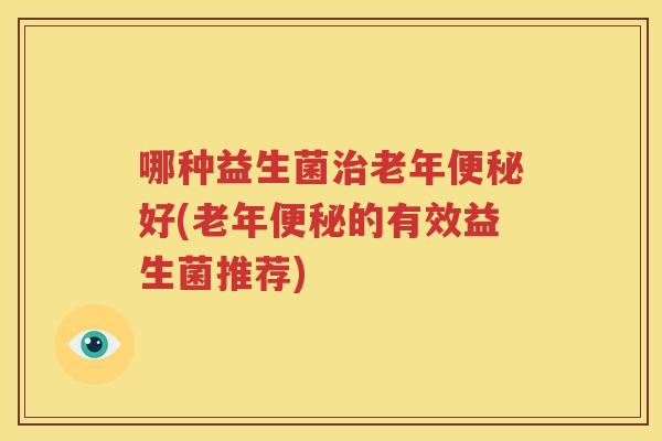 哪种益生菌治老年便秘好(老年便秘的有效益生菌推荐)