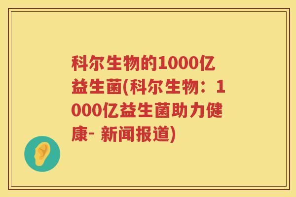 科尔生物的1000亿益生菌(科尔生物：1000亿益生菌助力健康- 新闻报道)