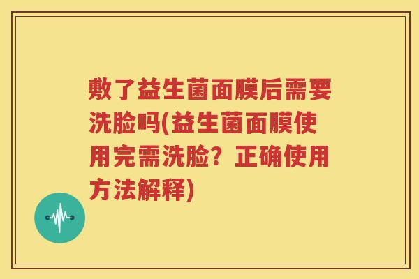 敷了益生菌面膜后需要洗脸吗(益生菌面膜使用完需洗脸？正确使用方法解释)