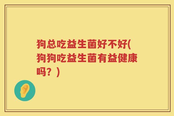 狗总吃益生菌好不好(狗狗吃益生菌有益健康吗？)