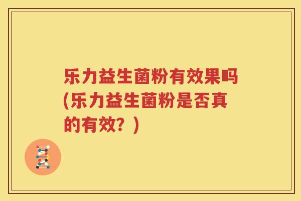 乐力益生菌粉有效果吗(乐力益生菌粉是否真的有效？)