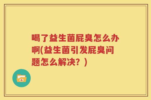 喝了益生菌屁臭怎么办啊(益生菌引发屁臭问题怎么解决？)