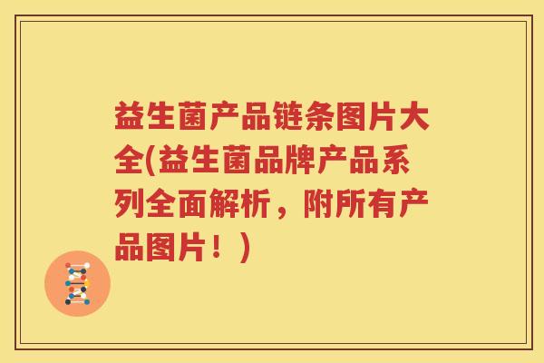 益生菌产品链条图片大全(益生菌品牌产品系列全面解析，附所有产品图片！)