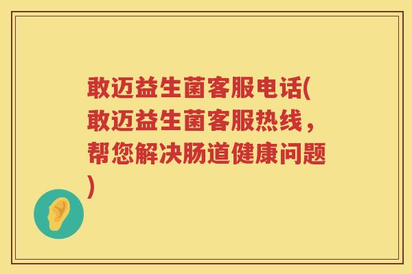 敢迈益生菌客服电话(敢迈益生菌客服热线，帮您解决肠道健康问题)