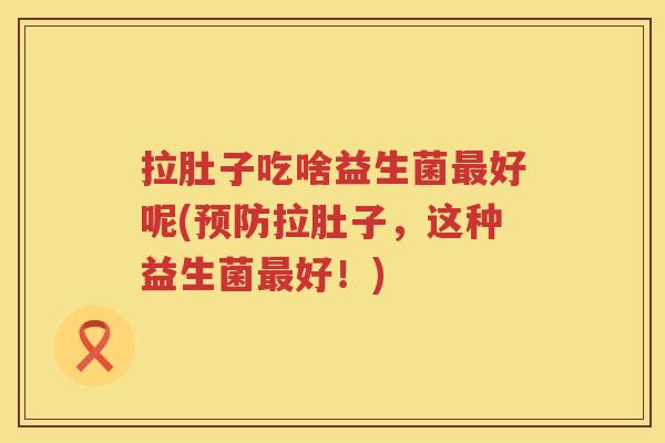 拉肚子吃啥益生菌最好呢(预防拉肚子，这种益生菌最好！)