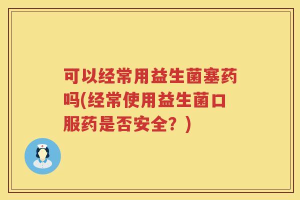 可以经常用益生菌塞药吗(经常使用益生菌口服药是否安全？)
