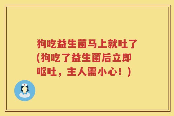 狗吃益生菌马上就吐了(狗吃了益生菌后立即呕吐，主人需小心！)