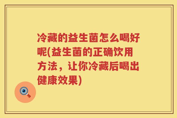 冷藏的益生菌怎么喝好呢(益生菌的正确饮用方法，让你冷藏后喝出健康效果)