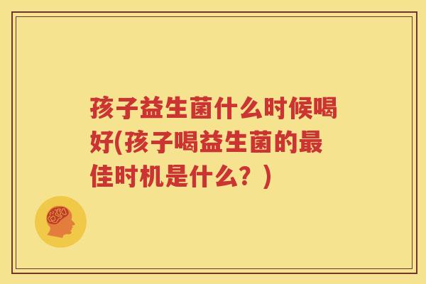 孩子益生菌什么时候喝好(孩子喝益生菌的最佳时机是什么？)