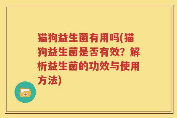 猫狗益生菌有用吗(猫狗益生菌是否有效？解析益生菌的功效与使用方法)
