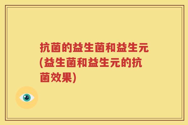 抗菌的益生菌和益生元(益生菌和益生元的抗菌效果)