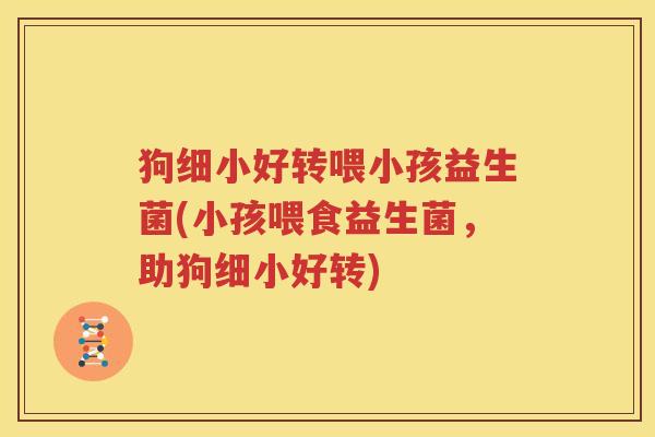 狗细小好转喂小孩益生菌(小孩喂食益生菌，助狗细小好转)