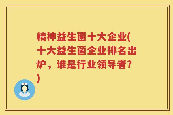 精神益生菌十大企业(十大益生菌企业排名出炉，谁是行业领导者？)