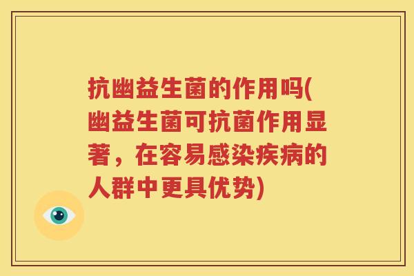 抗幽益生菌的作用吗(幽益生菌可抗菌作用显著，在容易感染疾病的人群中更具优势)