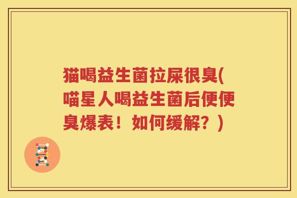 猫喝益生菌拉屎很臭(喵星人喝益生菌后便便臭爆表！如何缓解？)