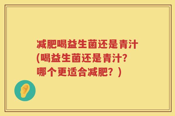 减肥喝益生菌还是青汁(喝益生菌还是青汁？哪个更适合减肥？)