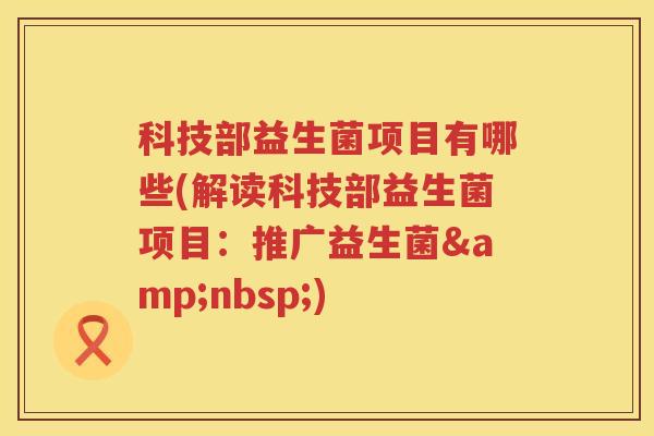 科技部益生菌项目有哪些(解读科技部益生菌项目：推广益生菌&nbsp;)