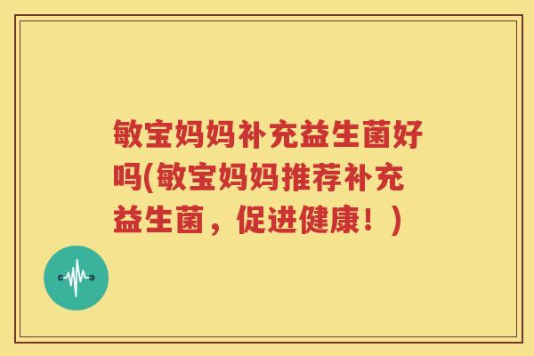 敏宝妈妈补充益生菌好吗(敏宝妈妈推荐补充益生菌，促进健康！)