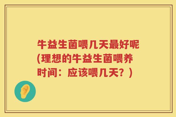 牛益生菌喂几天最好呢(理想的牛益生菌喂养时间：应该喂几天？)