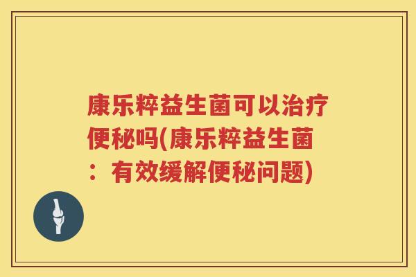 康乐粹益生菌可以治疗便秘吗(康乐粹益生菌：有效缓解便秘问题)