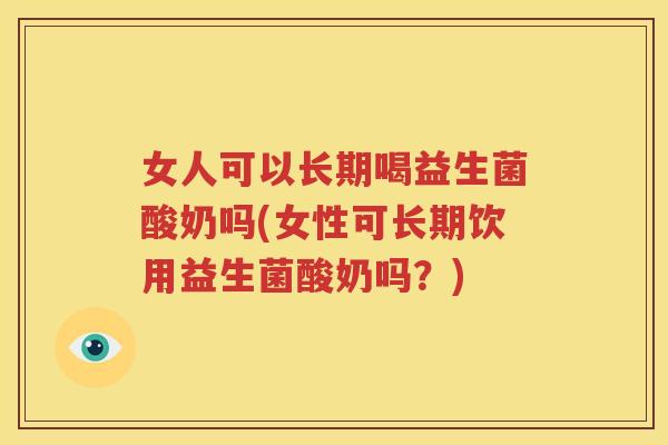 女人可以长期喝益生菌酸奶吗(女性可长期饮用益生菌酸奶吗？)