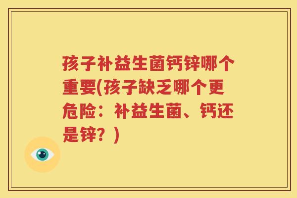 孩子补益生菌钙锌哪个重要(孩子缺乏哪个更危险：补益生菌、钙还是锌？)