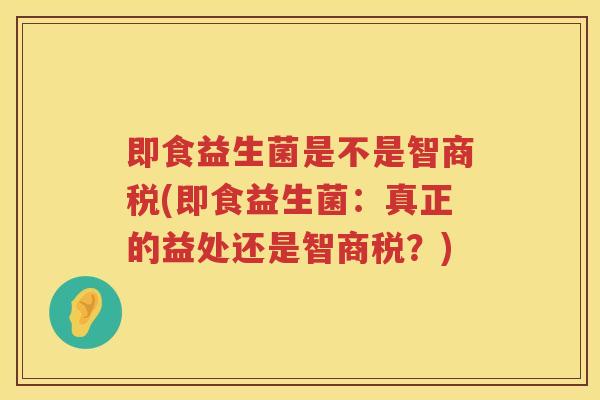 即食益生菌是不是智商税(即食益生菌：真正的益处还是智商税？)
