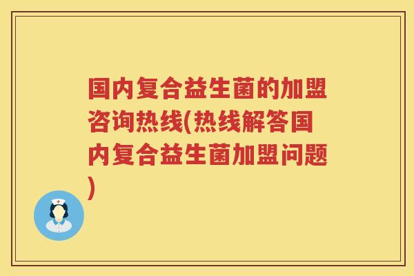 国内复合益生菌的加盟咨询热线(热线解答国内复合益生菌加盟问题)