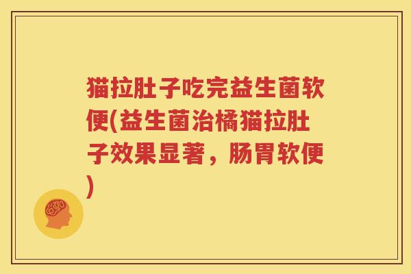 猫拉肚子吃完益生菌软便(益生菌治橘猫拉肚子效果显著，肠胃软便)