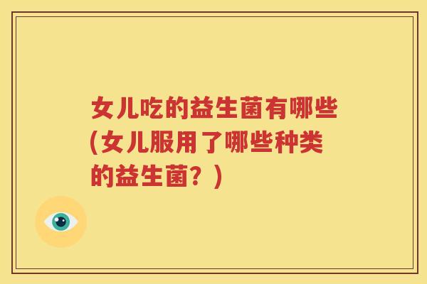 女儿吃的益生菌有哪些(女儿服用了哪些种类的益生菌？)