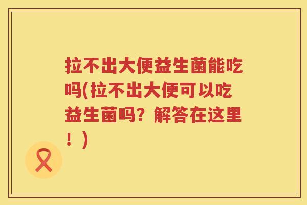 拉不出大便益生菌能吃吗(拉不出大便可以吃益生菌吗？解答在这里！)
