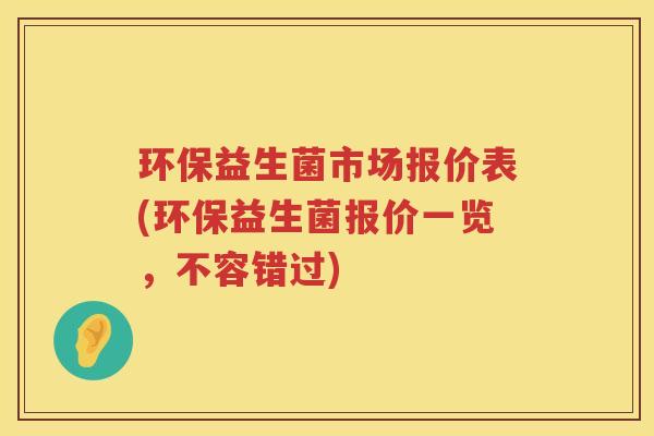 环保益生菌市场报价表(环保益生菌报价一览，不容错过)