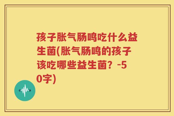 孩子胀气肠鸣吃什么益生菌(胀气肠鸣的孩子该吃哪些益生菌？