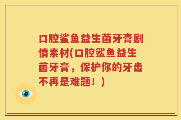 口腔鲨鱼益生菌牙膏剧情素材(口腔鲨鱼益生菌牙膏，保护你的牙齿不再是难题！)