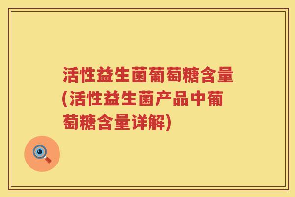 活性益生菌葡萄糖含量(活性益生菌产品中葡萄糖含量详解)