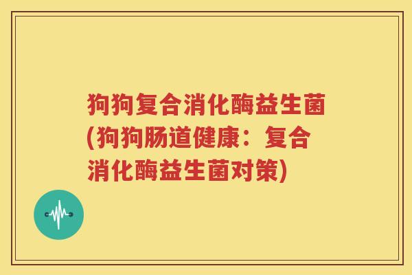 狗狗复合消化酶益生菌(狗狗肠道健康：复合消化酶益生菌对策)