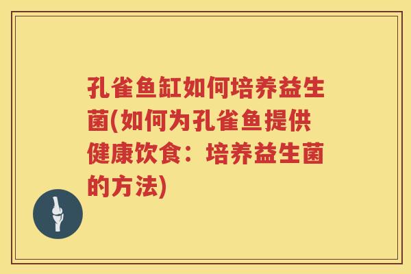 孔雀鱼缸如何培养益生菌(如何为孔雀鱼提供健康饮食：培养益生菌的方法)