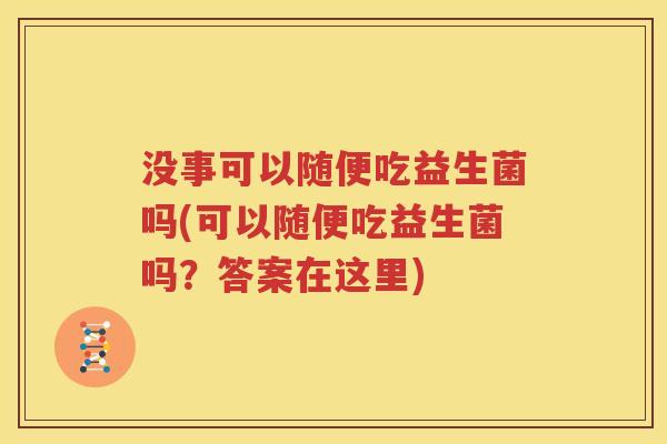 没事可以随便吃益生菌吗(可以随便吃益生菌吗？答案在这里)