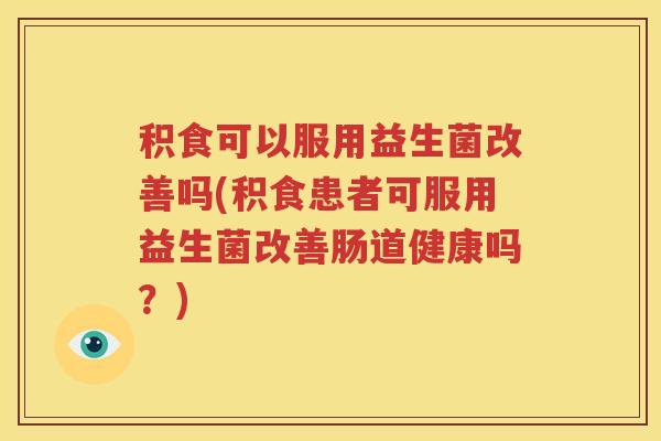 积食可以服用益生菌改善吗(积食患者可服用益生菌改善肠道健康吗？)