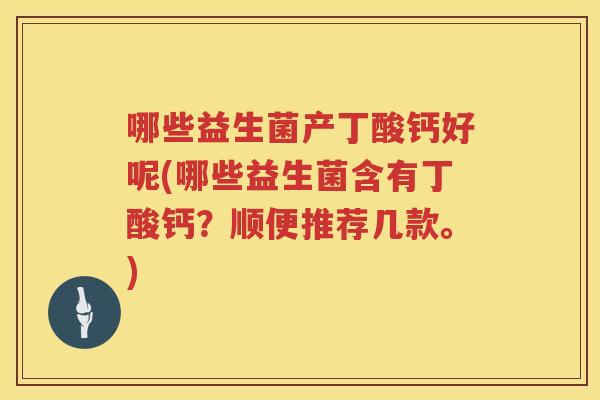 哪些益生菌产丁酸钙好呢(哪些益生菌含有丁酸钙？顺便推荐几款。)