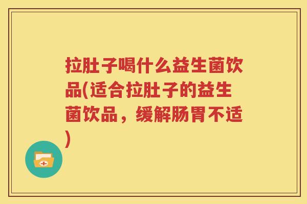 拉肚子喝什么益生菌饮品(适合拉肚子的益生菌饮品，缓解肠胃不适)