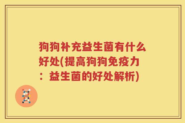 狗狗补充益生菌有什么好处(提高狗狗免疫力：益生菌的好处解析)