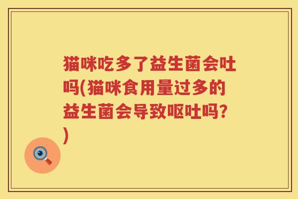 猫咪吃多了益生菌会吐吗(猫咪食用量过多的益生菌会导致呕吐吗？)